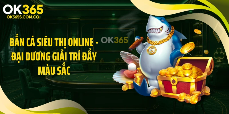 Bắn Cá Siêu Thị Online - Đại Dương Giải Trí Đầy Màu Sắc