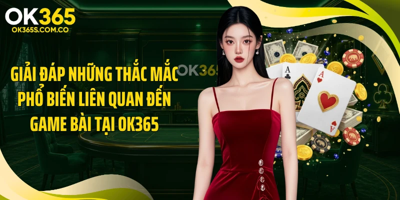 Giải đáp những thắc mắc phổ biến liên quan đến game bài tại OK365