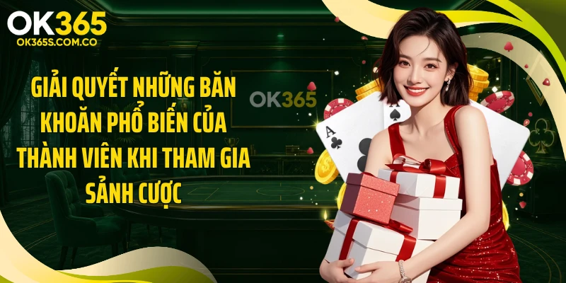 Giải quyết những băn khoăn phổ biến của thành viên khi tham gia sảnh cược