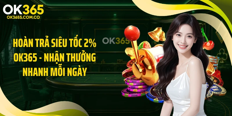 Hoàn Trả Siêu Tốc 2% OK365 - Nhận Thưởng Nhanh Mỗi Ngày